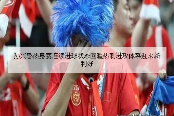 孙兴慜热身赛连续进球状态回暖热刺进攻体系迎来新利好 - ACMILANSPORTS