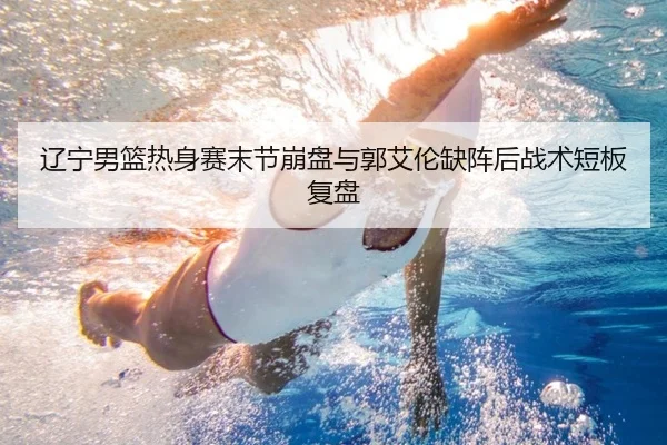 辽宁男篮热身赛末节崩盘与郭艾伦缺阵后战术短板复盘 - ACMILANSPORTS