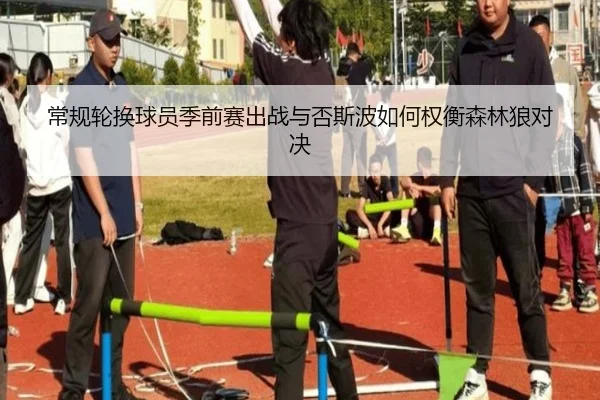 常规轮换球员季前赛出战与否斯波如何权衡森林狼对决 - ACMILANSPORTS