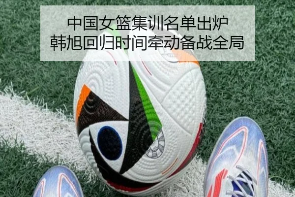 中国女篮集训名单出炉 韩旭回归时间牵动备战全局 | ACMILANSPORTS